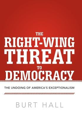 The Right-Wing Threat to Democracy: The Undoing of America's Exceptionalism by Hall, Burt