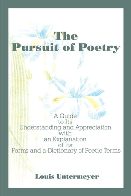 The Pursuit of Poetry: A Guide to Its Understanding and Appreciation with an Explanation of Its Forms and a Dictionary of Poetic Terms by Untermeyer, Louis