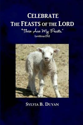 Celebrate the Feasts of the Lord: "These Are My Feasts." Leviticus 23:2 by Duyan, Sylvia B.