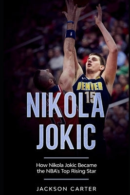 Nikola Jokic: How Nikola Jokic Became the NBA's Top Rising Star by Carter, Jackson