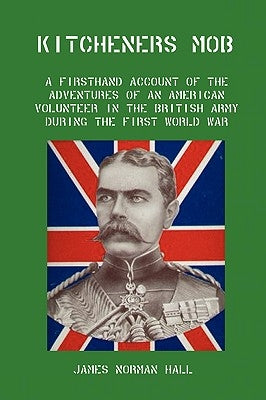 Kitchener's Mob: A Firsthand Account of the Adventures of an American Volunteer in the British Army During the First World War by Hall, James Norman