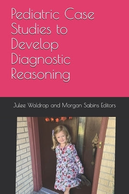 Pediatric Case Studies to Develop Diagnostic Reasoning by Waldrop, Julee