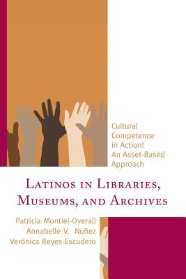 Latinos in Libraries, Museums, and Archives: Cultural Competence in Action! an Asset-Based Approach by Montiel-Overall, Patricia