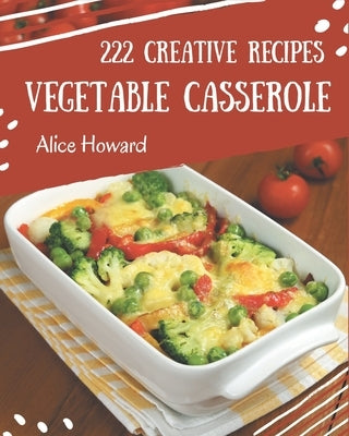 222 Creative Vegetable Casserole Recipes: I Love Vegetable Casserole Cookbook! by Howard, Alice