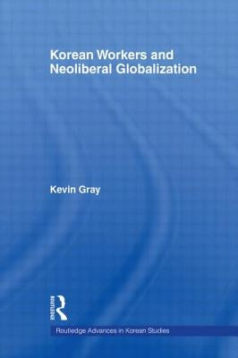 Korean Workers and Neoliberal Globalization by Gray, Kevin