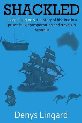 Shackled: Joseph Lingard's true story of his time in a prison hulk, transportation and travels in Australia. by Lingard, Denys Joseph