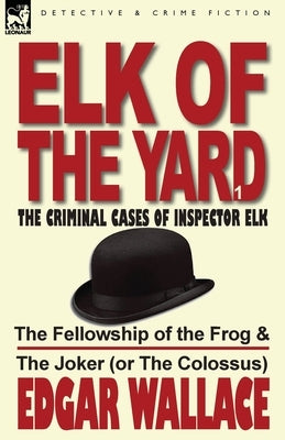 Elk of the Yard-The Criminal Cases of Inspector Elk: Volume 1-The Fellowship of the Frog & the Joker (or the Colossus) by Wallace, Edgar