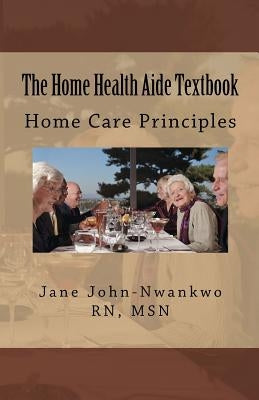 The Home Health Aide Textbook: Home Care Principles by John-Nwankwo Rn, Msn Jane C.