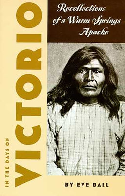In the Days of Victorio: Recollections of a Warm Springs Apache by Ball, Eve