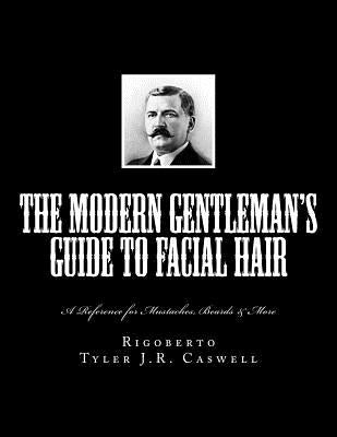 The Modern Gentleman's Guide to Facial Hair: A Reference for Mustaches, Beards & More by Caswell, Tyler J. R.