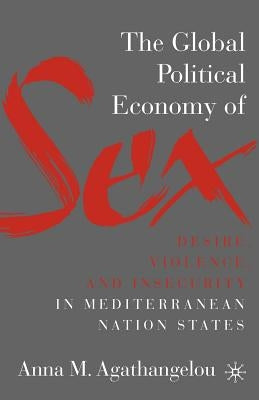 The Global Political Economy of Sex: Desire, Violence, and Insecurity in Mediterranean Nation States by Agathangelou, A.