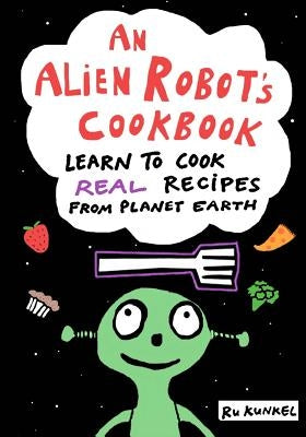 An Alien Robot's Cookbook: Learn to Cook Real Recipes from Planet Earth by Kunkel, Gabe