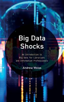 Big Data Shocks: An Introduction to Big Data for Librarians and Information Professionals by Weiss, Andrew