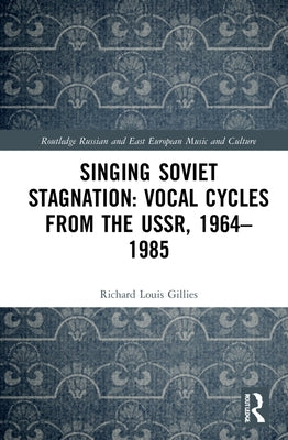 Singing Soviet Stagnation: Vocal Cycles from the USSR, 1964-1985 by Gillies, Richard Louis