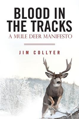 Blood in the Tracks: A Mule Deer Manifesto by Collyer, Jim