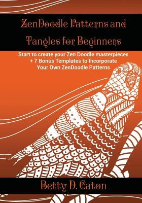 ZenDoodle Patterns and Tangles for Beginners: Start to create your Zen Doodle masterpieces. + 7 Bonus Templates to Incorporate Your Own ZenDoodle Patt by Caton, Betty D.