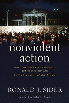 Nonviolent Action: What Christian Ethics Demands But Most Christians Have Never Really Tried by Sider, Ronald J.