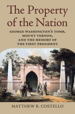 Property of the Nation: George Washington's Tomb, Mount Vernon, and the Memory of the First President by Costello, Matthew R.
