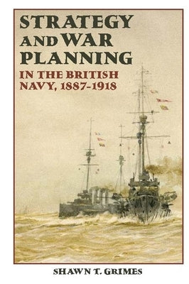 Strategy and War Planning in the British Navy, 1887-1918 by Grimes, Shawn T.