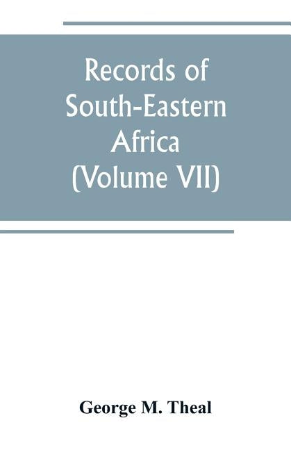 Records of South-Eastern Africa: collected in various libraries and archive departments in Europe (Volume VII) by M. Theal, George