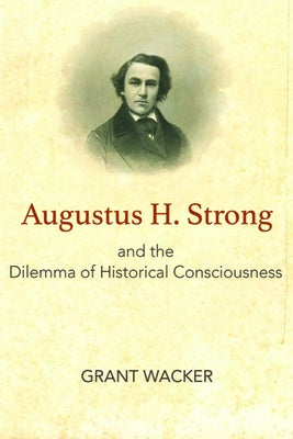 Augustus H. Strong and the Dilemma of Historical Consciousness by Wacker, Grant