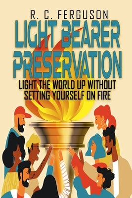Light Bearer Preservation: Light The World Up Without Setting Yourself On Fire by Renee', Lorena
