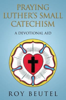 Praying Luther's Small Catechism: A Devotional Aid by Beutel, Roy