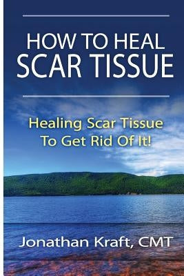 How to Heal Scar Tissue: How to Heal Your Own Scar Tissue And Get Rid Of It! by Kraft, Jonathan a.