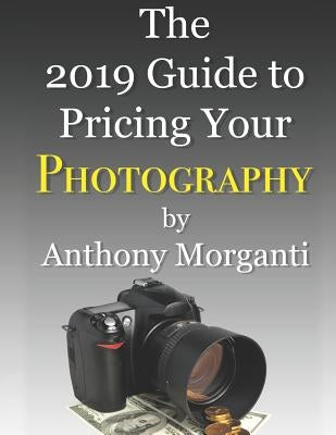 The 2019 Guide to Pricing Your Photography by Morganti, Anthony