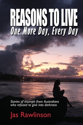 Reasons To Live One More Day, Every Day: Stories of triumph from Australians who refused to give into darkness by Rawlinson, Jas