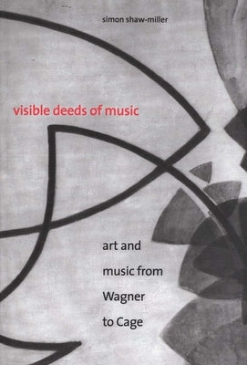 Visible Deeds of Music: Art and Music from Wagner to Cage by Shaw-Miller, Simon
