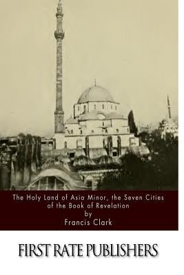 The Holy Land of Asia Minor, the Seven Cities of the Book of Revelation by Clark, Francis