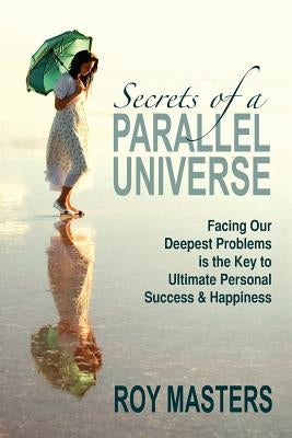 Secrets of a Parallel Universe: Facing Our Deepest Problems is the Key to Ultimate Personal Success & Happiness by Masters, Roy