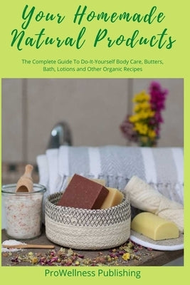 Your Homemade Natural Products: The Complete Guide to Do-It-Yourself Body Care, Butters, Bath, Lotions and Organic Recipes by Publishing, Prowellness