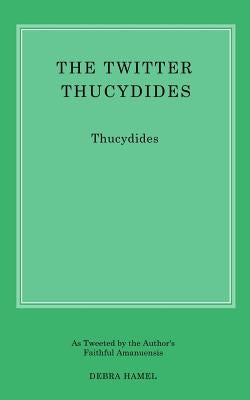 The Twitter Thucydides: An Abbreviated History of the Peloponnesian War for the Modern Age by Hamel, Debra