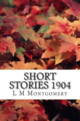 Short Stories 1904: (L M Montgomery Classics Collection) by M. Montgomery, L.