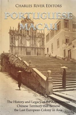 Portuguese Macau: The History and Legacy of the Autonomous Chinese Territory that Became the Last European Colony in Asia by Charles River Editors