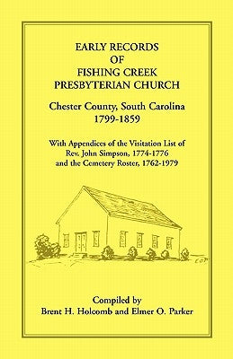 Early Records of Fishing Creek Presbyterian Church, Chester County, South Carolina, 1799-1859, with Appendices of the visitation list of Rev. John Sim by Holcomb, Brent H.