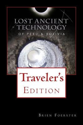 Lost Ancient Technology Of Peru And Bolivia: Traveler's Edition by Foerster, Brien