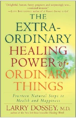 The Extraordinary Healing Power of Ordinary Things: Fourteen Natural Steps to Health and Happiness by Dossey, Larry