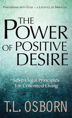 The Power of Positive Desire: Seven Vital Principles for Unlimited Living by Osborn, T. L.