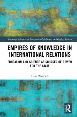 Empires of Knowledge in International Relations: Education and Science as Sources of Power for the State by Wojciuk, Anna
