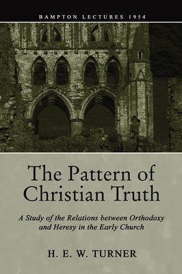The Pattern of Christian Truth: A Study in the Relations between Orthodoxy and Heresy in the Early Church by Turner, H. E. W.