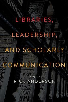 Libraries, Leadership, and Scholarly Communication: Essays by Rick Anderson by Anderson, Rick
