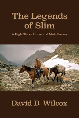 The Legends of Slim: A High Sierra Horse and Mule Packer by Wilcox, David D.