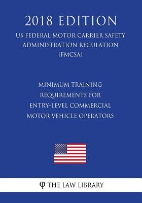 Minimum Training Requirements for Entry-Level Commercial Motor Vehicle Operators (US Federal Motor Carrier Safety Administration Regulation) (FMCSA) ( by The Law Library