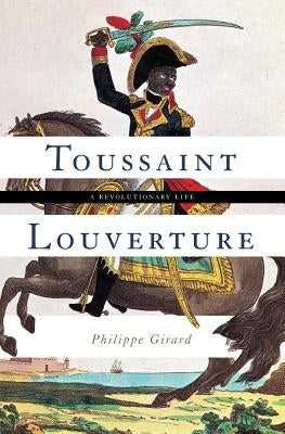 Toussaint Louverture: A Revolutionary Life by Girard, Philippe