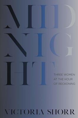 Midnight: Three Women at the Hour of Reckoning by Shorr, Victoria