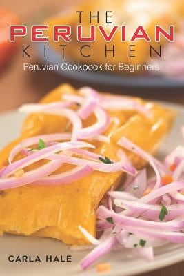 The Peruvian Kitchen: Peruvian Cookbook for Beginners by Hale, Carla