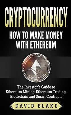 Cryptocurrency: How to Make Money with Ethereum: The Investor's Guide to Ethereum Mining, Ethereum Trading, Blockchain and Smart Contr by Blake, David
